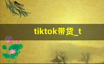 tiktok带货_tiktok 直播带货